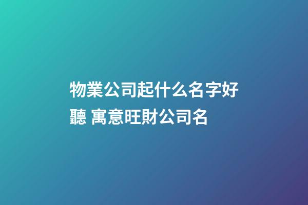 物業公司起什么名字好聽 寓意旺財公司名-第1張-公司起名-玄機派